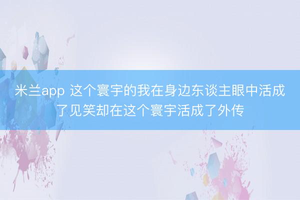 米兰app 这个寰宇的我在身边东谈主眼中活成了见笑却在这个寰宇活成了外传