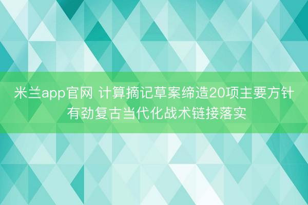米兰app官网 计算摘记草案缔造20项主要方针 有劲复古当代化战术链接落实