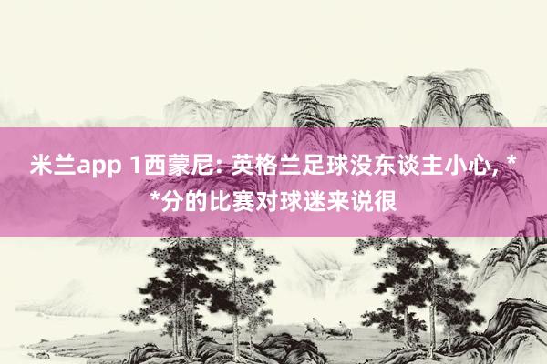 米兰app 1西蒙尼: 英格兰足球没东谈主小心， **分的比赛对球迷来说很