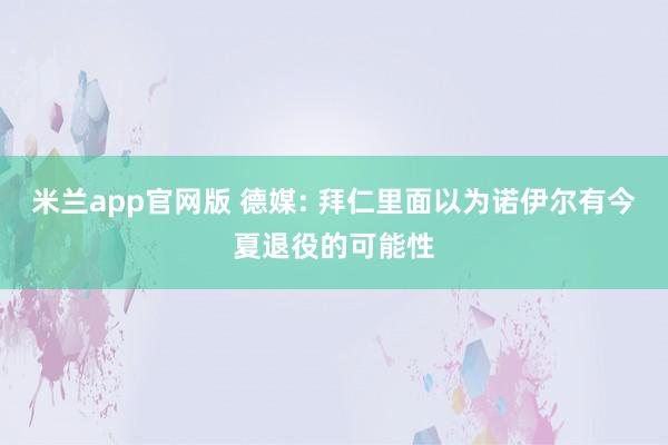 米兰app官网版 德媒: 拜仁里面以为诺伊尔有今夏退役的可能性