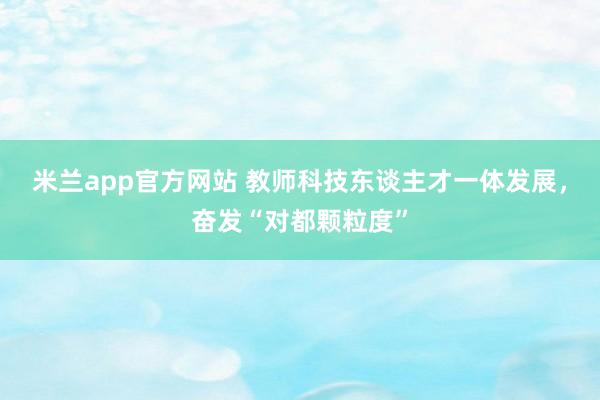 米兰app官方网站 教师科技东谈主才一体发展，奋发“对都颗粒度”