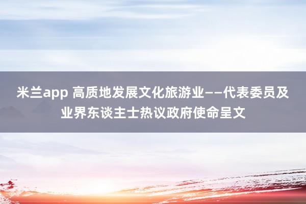 米兰app 高质地发展文化旅游业——代表委员及业界东谈主士热议政府使命呈文