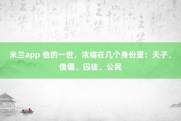 米兰app 他的一世，浓缩在几个身份里：天子、傀儡、囚徒、公民