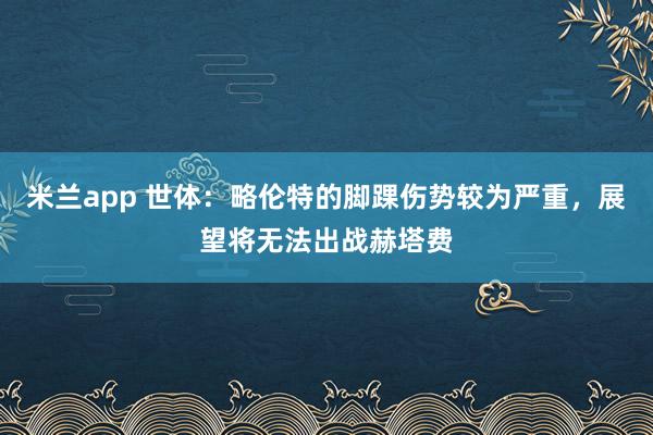 米兰app 世体：略伦特的脚踝伤势较为严重，展望将无法出战赫塔费