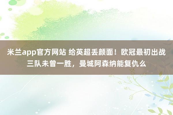 米兰app官方网站 给英超丢颜面！欧冠最初出战三队未曾一胜，曼城阿森纳能复仇么