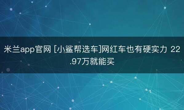 米兰app官网 [小鲨帮选车]网红车也有硬实力 22.97万就能买