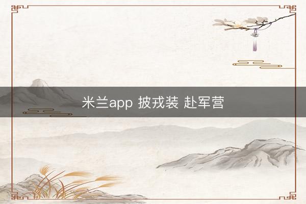 米兰app 披戎装 赴军营