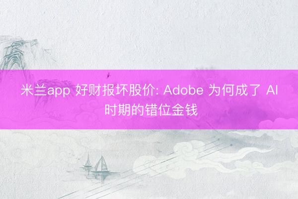 米兰app 好财报坏股价: Adobe 为何成了 AI 时期的错位金钱