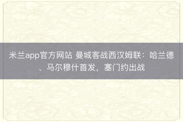 米兰app官方网站 曼城客战西汉姆联：哈兰德、马尔穆什首发，塞门约出战