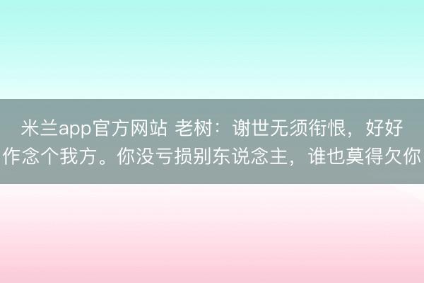 米兰app官方网站 老树：谢世无须衔恨，好好作念个我方。你没亏损别东说念主，谁也莫得欠你
