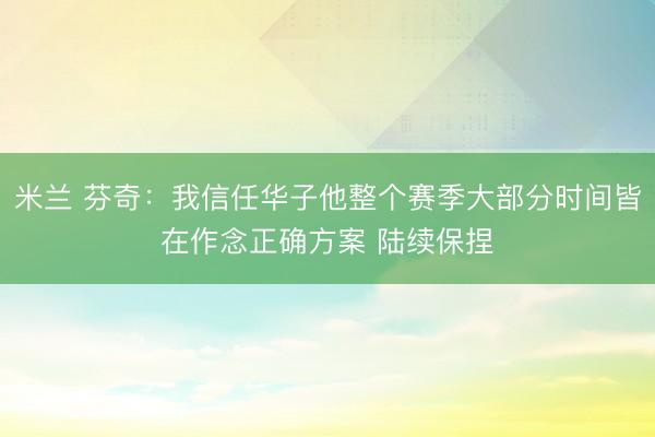 米兰 芬奇：我信任华子他整个赛季大部分时间皆在作念正确方案 陆续保捏