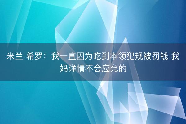 米兰 希罗：我一直因为吃到本领犯规被罚钱 我妈详情不会应允的