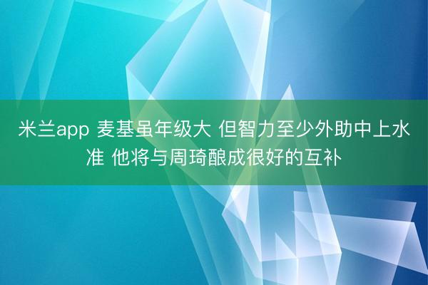 米兰app 麦基虽年级大 但智力至少外助中上水准 他将与周琦酿成很好的互补