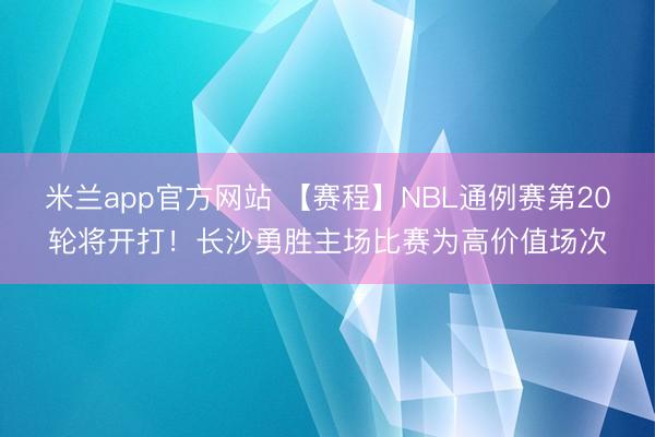 米兰app官方网站 【赛程】NBL通例赛第20轮将开打！长沙勇胜主场比赛为高价值场次