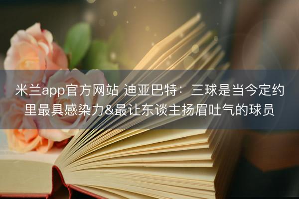 米兰app官方网站 迪亚巴特:三球是当今定约里最具感染力&最让东谈主扬眉吐气的球员