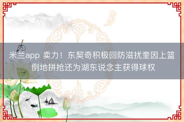 米兰app 卖力！东契奇积极回防滋扰奎因上篮 倒地拼抢还为湖东说念主获得球权