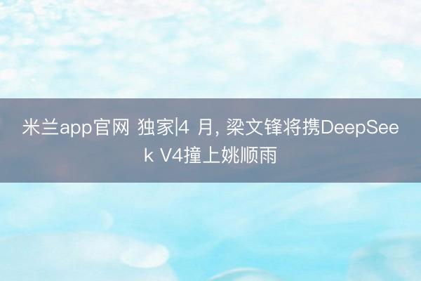 米兰app官网 独家|4 月， 梁文锋将携DeepSeek V4撞上姚顺雨