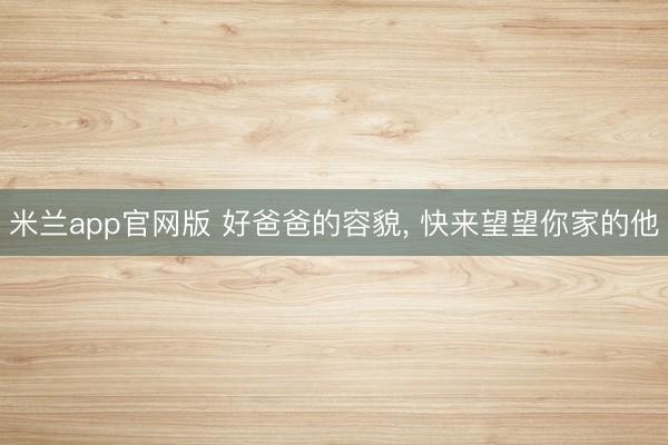 米兰app官网版 好爸爸的容貌， 快来望望你家的他