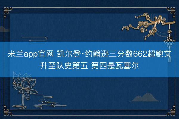 米兰app官网 凯尔登·约翰逊三分数662超鲍文升至队史第五 第四是瓦塞尔