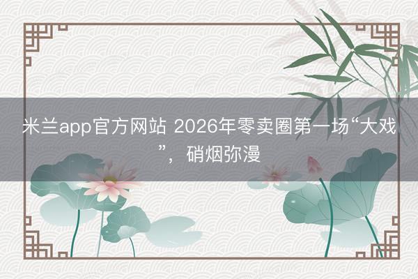 米兰app官方网站 2026年零卖圈第一场“大戏”，硝烟弥漫