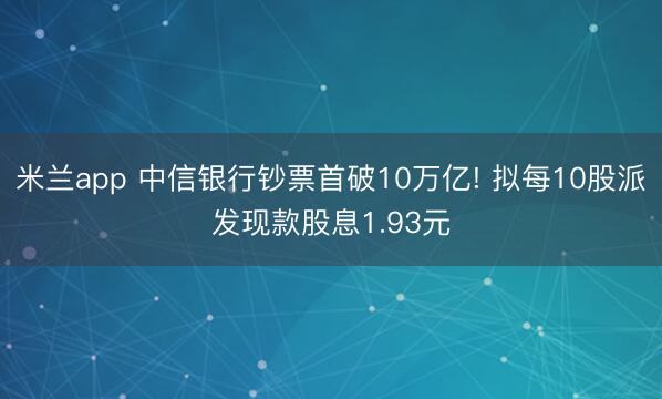 米兰app 中信银行钞票首破10万亿! 拟每10股派发现款股息1.93元