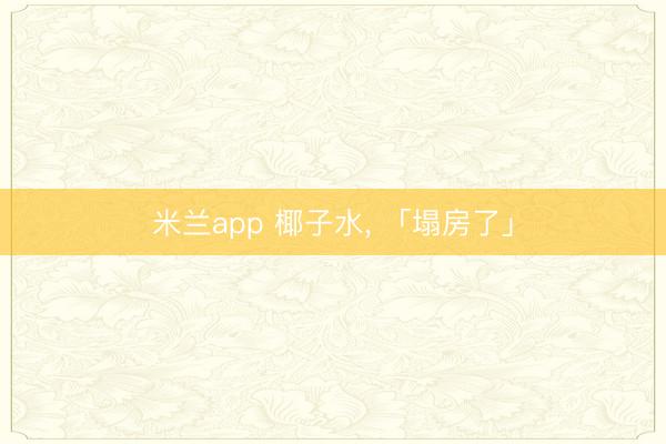 米兰app 椰子水, 「塌房了」