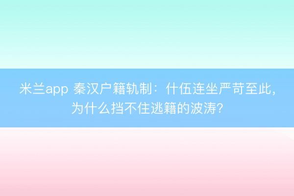 米兰app 秦汉户籍轨制：什伍连坐严苛至此，为什么挡不住逃籍的波涛？
