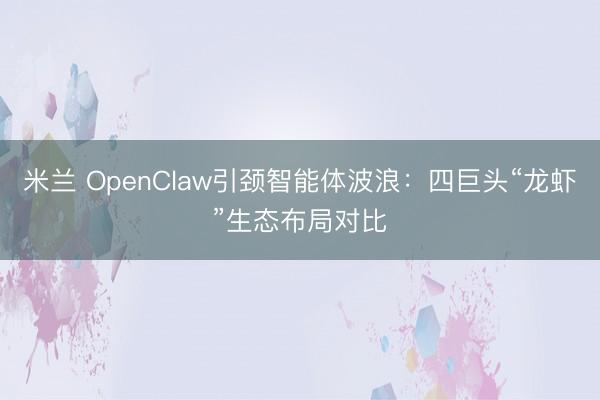 米兰 OpenClaw引颈智能体波浪：四巨头“龙虾”生态布局对比