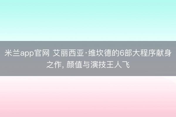 米兰app官网 艾丽西亚·维坎德的6部大程序献身之作， 颜值与演技王人飞