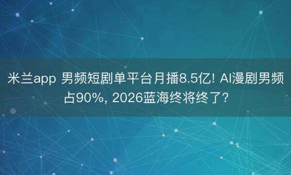 米兰app 男频短剧单平台月播8.5亿! AI漫剧男频占90%, 2026蓝海终将终了?