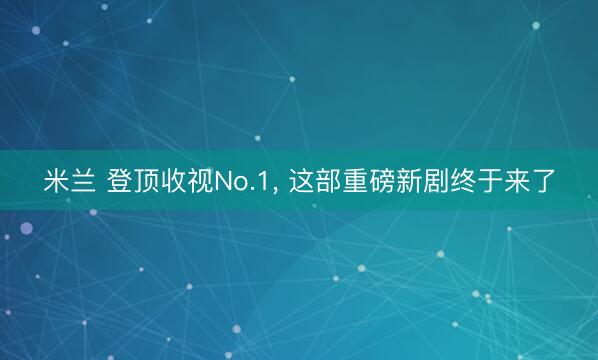 米兰 登顶收视No.1， 这部重磅新剧终于来了