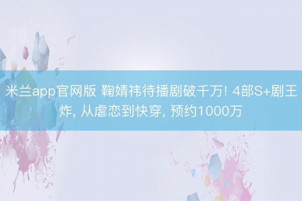米兰app官网版 鞠婧祎待播剧破千万! 4部S+剧王炸, 从虐恋到快穿, 预约1000万