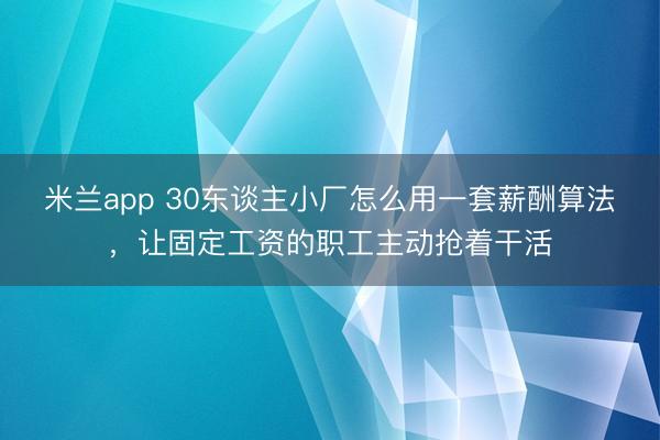 米兰app 30东谈主小厂怎么用一套薪酬算法，让固定工资的职工主动抢着干活