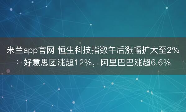 米兰app官网 恒生科技指数午后涨幅扩大至2%：好意思团涨超12%，阿里巴巴涨超6.6%