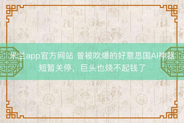 米兰app官方网站 曾被吹爆的好意思国AI神器短暂关停，巨头也烧不起钱了