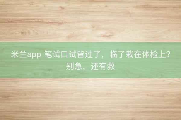 米兰app 笔试口试皆过了，临了栽在体检上？别急，还有救