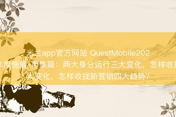 米兰app官方网站 QuestMobile2025年中国营销市集年度施展·市集篇：两大身分运行三大变化，怎样收拢新营销四大趋势？