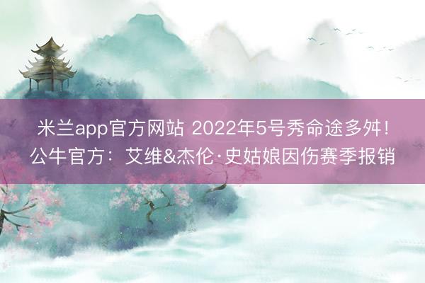 米兰app官方网站 2022年5号秀命途多舛！公牛官方：艾维&杰伦·史姑娘因伤赛季报销