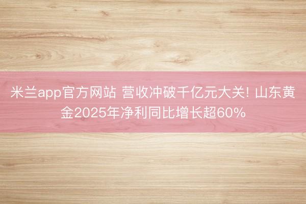米兰app官方网站 营收冲破千亿元大关! 山东黄金2025年净利同比增长超60%
