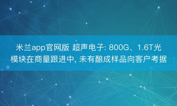米兰app官网版 超声电子: 800G、1.6T光模块在商量跟进中, 未有酿成样品向客户考据