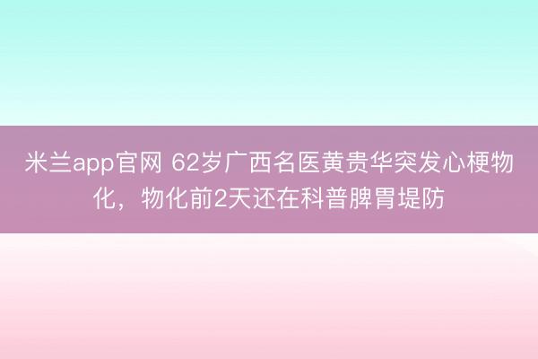 米兰app官网 62岁广西名医黄贵华突发心梗物化，物化前2天还在科普脾胃堤防