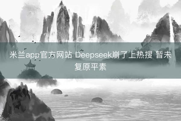 米兰app官方网站 Deepseek崩了上热搜 暂未复原平素