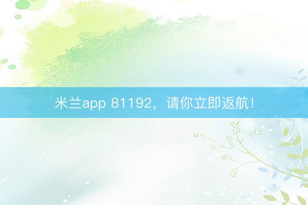 米兰app 81192，请你立即返航！