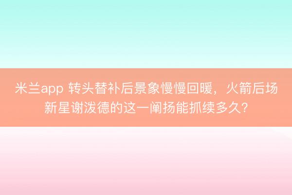 米兰app 转头替补后景象慢慢回暖，火箭后场新星谢泼德的这一阐扬能抓续多久？
