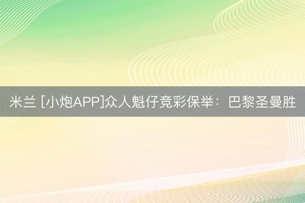 米兰 [小炮APP]众人魁仔竞彩保举：巴黎圣曼胜