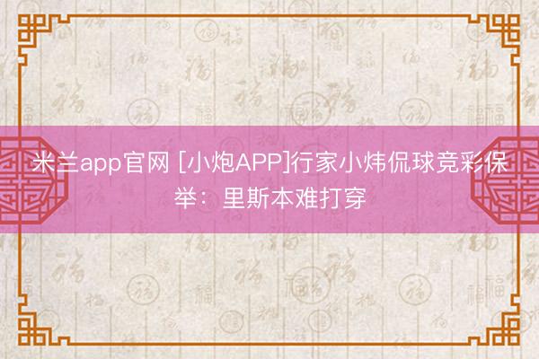 米兰app官网 [小炮APP]行家小炜侃球竞彩保举：里斯本难打穿
