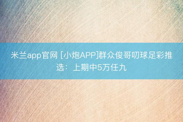 米兰app官网 [小炮APP]群众俊哥叨球足彩推选：上期中5万任九