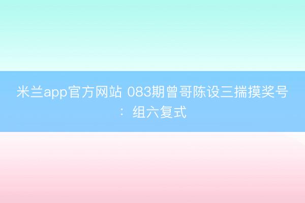 米兰app官方网站 083期曾哥陈设三揣摸奖号：组六复式