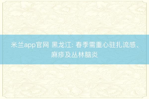 米兰app官网 黑龙江: 春季需重心驻扎流感、麻疹及丛林脑炎