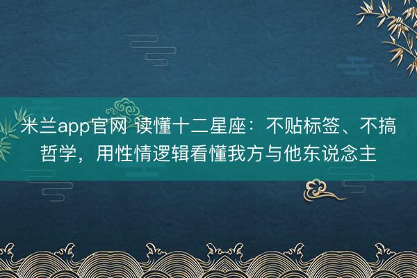 米兰app官网 读懂十二星座:不贴标签、不搞哲学,用性情逻辑看懂我方与他东说念主